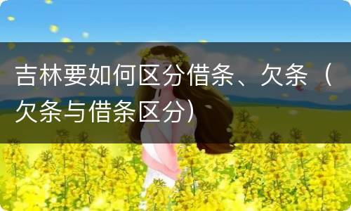 吉林要如何区分借条、欠条（欠条与借条区分）