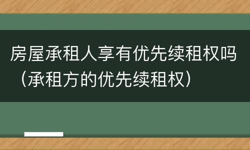 房屋承租人享有优先续租权吗（承租方的优先续租权）