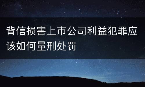 背信损害上市公司利益犯罪应该如何量刑处罚