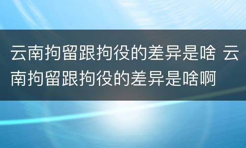 云南拘留跟拘役的差异是啥 云南拘留跟拘役的差异是啥啊