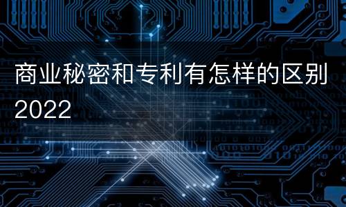 商业秘密和专利有怎样的区别2022