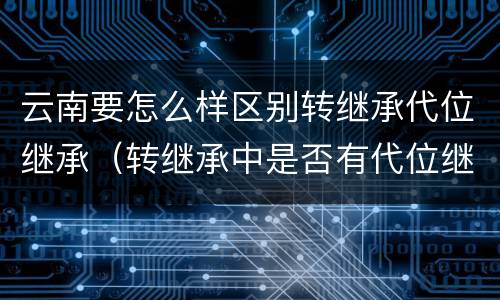 云南要怎么样区别转继承代位继承（转继承中是否有代位继承）