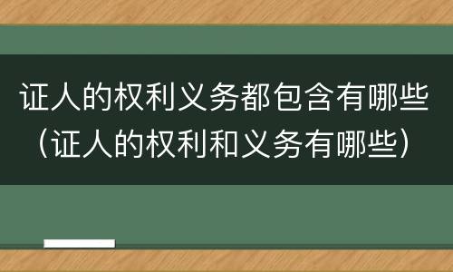证人的权利义务都包含有哪些（证人的权利和义务有哪些）