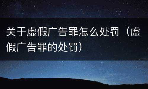 关于虚假广告罪怎么处罚（虚假广告罪的处罚）