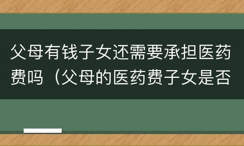 父母有钱子女还需要承担医药费吗（父母的医药费子女是否要承担）