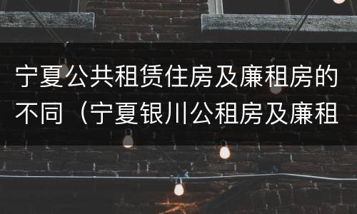 宁夏公共租赁住房及廉租房的不同（宁夏银川公租房及廉租房）