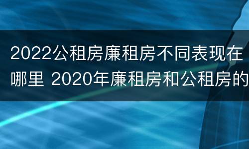 2022公租房廉租房不同表现在哪里 2020年廉租房和公租房的区别