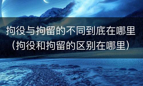 拘役与拘留的不同到底在哪里（拘役和拘留的区别在哪里）
