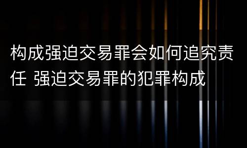 构成强迫交易罪会如何追究责任 强迫交易罪的犯罪构成