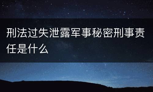刑法过失泄露军事秘密刑事责任是什么