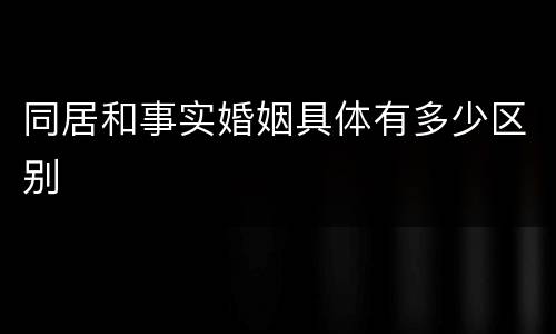 同居和事实婚姻具体有多少区别