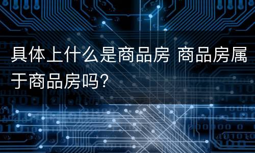 具体上什么是商品房 商品房属于商品房吗?