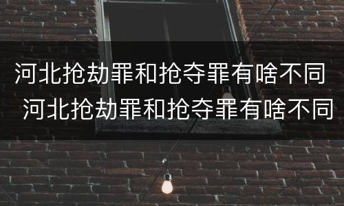 河北抢劫罪和抢夺罪有啥不同 河北抢劫罪和抢夺罪有啥不同吗