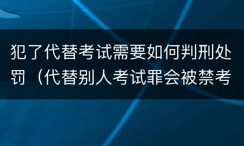 犯了代替考试需要如何判刑处罚（代替别人考试罪会被禁考么）