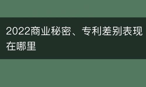 2022商业秘密、专利差别表现在哪里