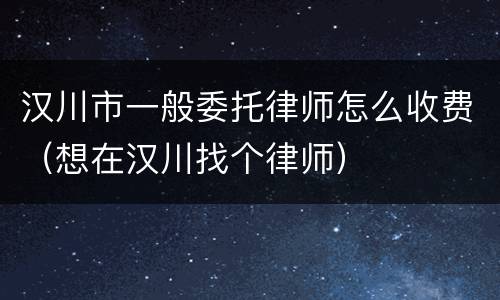 汉川市一般委托律师怎么收费（想在汉川找个律师）