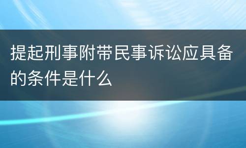 提起刑事附带民事诉讼应具备的条件是什么