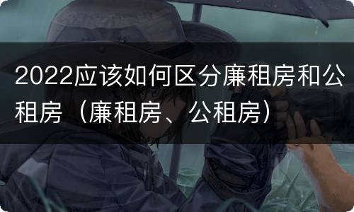 2022应该如何区分廉租房和公租房（廉租房、公租房）