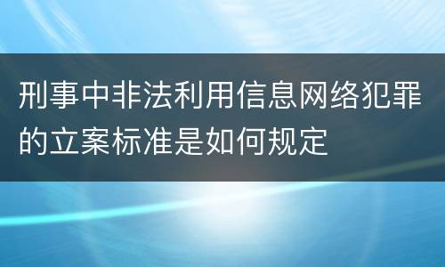 刑事中非法利用信息网络犯罪的立案标准是如何规定