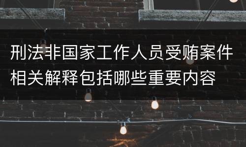 刑法非国家工作人员受贿案件相关解释包括哪些重要内容