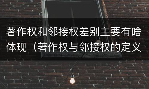 著作权和邻接权差别主要有啥体现（著作权与邻接权的定义是什么）