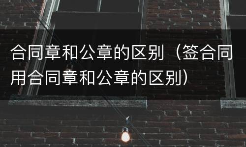 合同章和公章的区别（签合同用合同章和公章的区别）