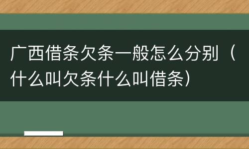 广西借条欠条一般怎么分别（什么叫欠条什么叫借条）