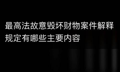 最高法故意毁坏财物案件解释规定有哪些主要内容