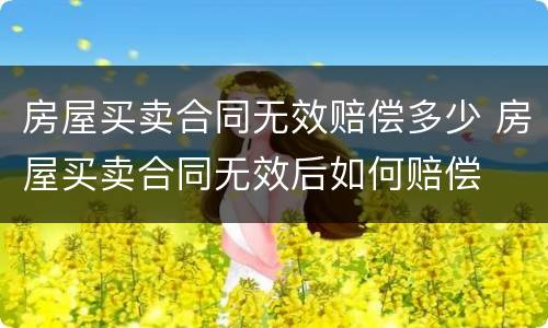 房屋买卖合同无效赔偿多少 房屋买卖合同无效后如何赔偿