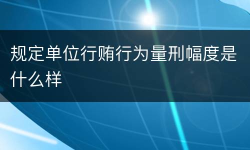 规定单位行贿行为量刑幅度是什么样