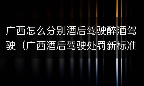 广西怎么分别酒后驾驶醉酒驾驶（广西酒后驾驶处罚新标准）