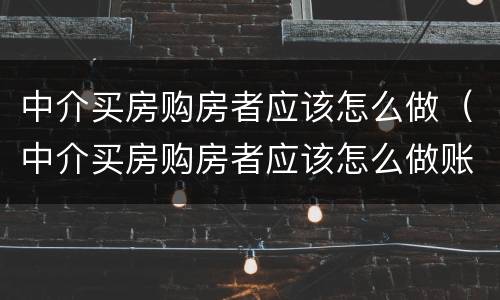 中介买房购房者应该怎么做（中介买房购房者应该怎么做账）