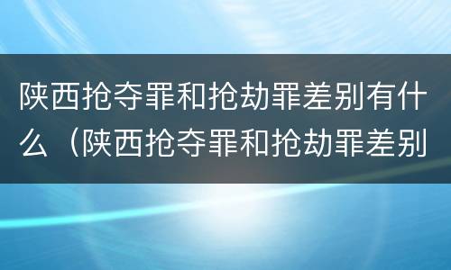 陕西抢夺罪和抢劫罪差别有什么（陕西抢夺罪和抢劫罪差别有什么不同）