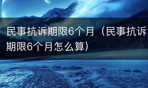 民事抗诉期限6个月（民事抗诉期限6个月怎么算）