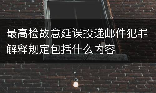 最高检故意延误投递邮件犯罪解释规定包括什么内容