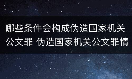哪些条件会构成伪造国家机关公文罪 伪造国家机关公文罪情节的认定