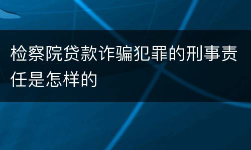 检察院贷款诈骗犯罪的刑事责任是怎样的