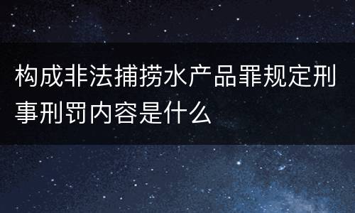 构成非法捕捞水产品罪规定刑事刑罚内容是什么