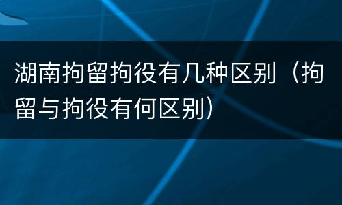 湖南拘留拘役有几种区别（拘留与拘役有何区别）