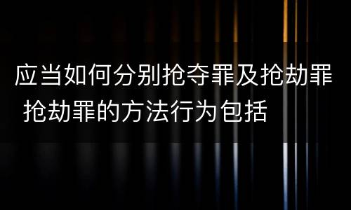 应当如何分别抢夺罪及抢劫罪 抢劫罪的方法行为包括