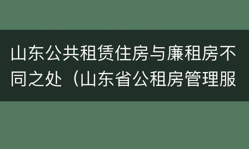 山东公共租赁住房与廉租房不同之处（山东省公租房管理服务导则(试行）