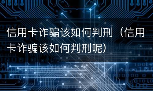 信用卡诈骗该如何判刑（信用卡诈骗该如何判刑呢）