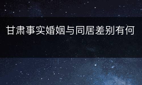 甘肃事实婚姻与同居差别有何
