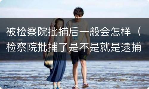 被检察院批捕后一般会怎样（检察院批捕了是不是就是逮捕了）