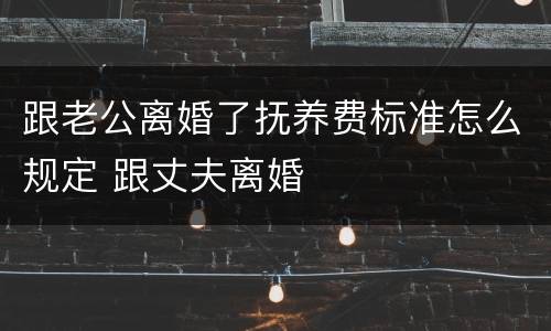 跟老公离婚了抚养费标准怎么规定 跟丈夫离婚