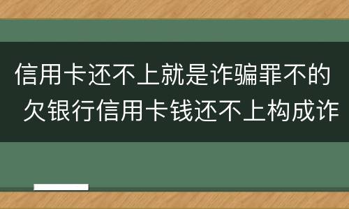 信用卡还不上就是诈骗罪不的 欠银行信用卡钱还不上构成诈骗罪吗