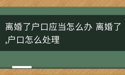 离婚了户口应当怎么办 离婚了,户口怎么处理