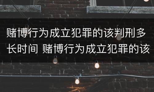 赌博行为成立犯罪的该判刑多长时间 赌博行为成立犯罪的该判刑多长时间呢