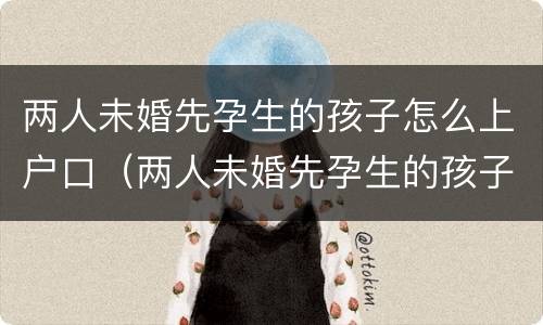 两人未婚先孕生的孩子怎么上户口（两人未婚先孕生的孩子怎么上户口呢）