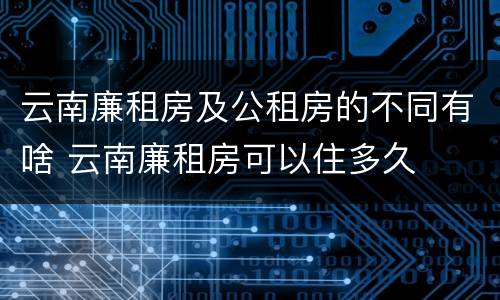 云南廉租房及公租房的不同有啥 云南廉租房可以住多久